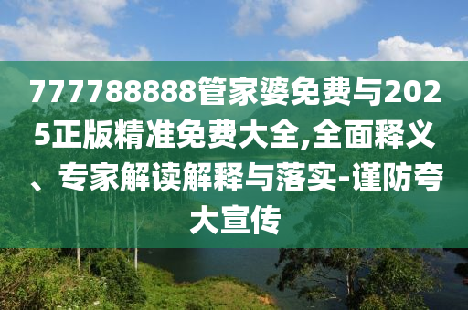 777788888管家婆免費與2025正版精準(zhǔn)免費大全,全面釋義、專家解讀解釋與落實-謹(jǐn)防夸大宣傳