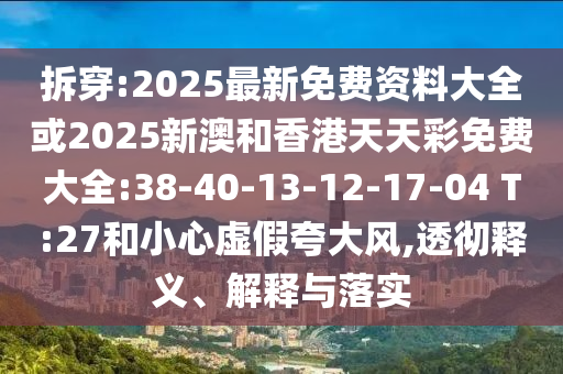 拆穿:2025最新免費資料大全或2025新澳和香港天天彩免費大全:38-40-13-12-17-04 T:27和小心虛假夸大風(fēng),透徹釋義、解釋與落實