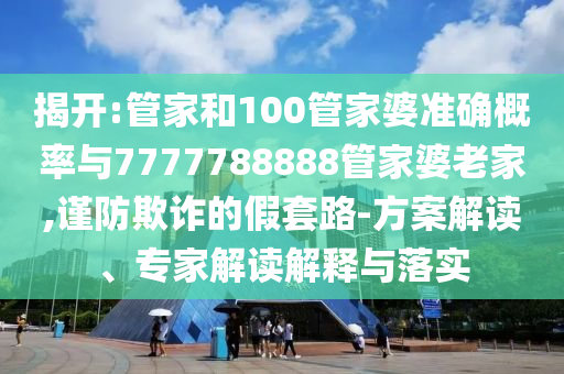 揭開:管家和100管家婆準確概率與7777788888管家婆老家,謹防欺詐的假套路-方案解讀、專家解讀解釋與落實