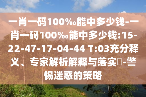 一肖一碼100‰能中多少錢-一肖一碼100‰能中多少錢:15-22-47-17-04-44 T:03充分釋義、專家解析解釋與落實?-警惕迷惑的策略