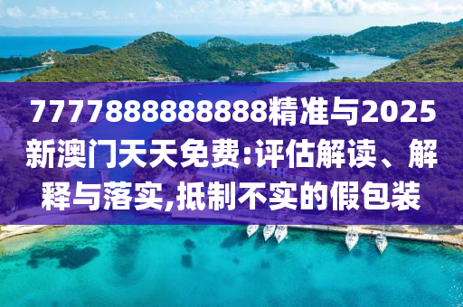 7777888888888精準與2025新澳門天天免費:評估解讀、解釋與落實,抵制不實的假包裝