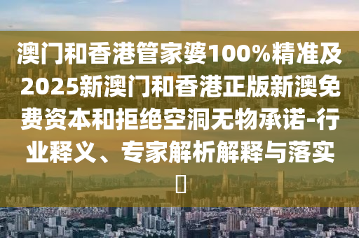 澳門和香港管家婆100%精準(zhǔn)及2025新澳門和香港正版新澳免費(fèi)資本和拒絕空洞無物承諾-行業(yè)釋義、專家解析解釋與落實(shí)?