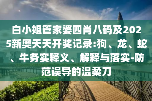 白小姐管家婆四肖八碼及2025新奧天天開獎記錄:狗、龍、蛇、牛務(wù)實釋義、解釋與落實-防范誤導(dǎo)的溫柔刀