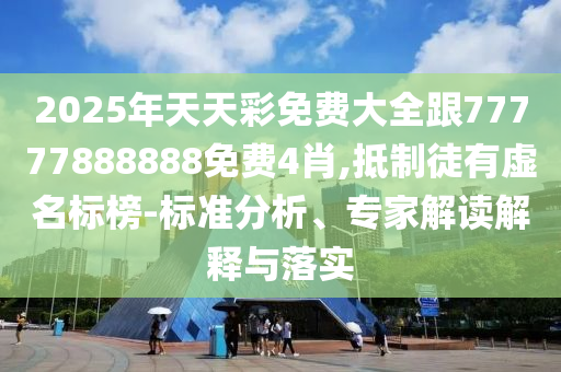 2025年天天彩免費(fèi)大全跟77777888888免費(fèi)4肖,抵制徒有虛名標(biāo)榜-標(biāo)準(zhǔn)分析、專家解讀解釋與落實(shí)