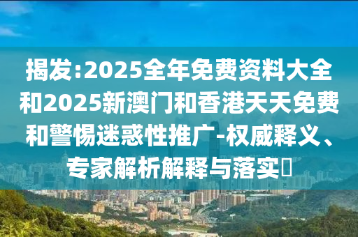 揭發(fā):2025全年免費(fèi)資料大全和2025新澳門(mén)和香港天天免費(fèi)和警惕迷惑性推廣-權(quán)威釋義、專(zhuān)家解析解釋與落實(shí)?
