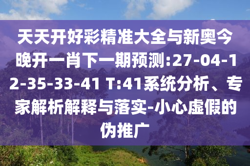 天天開好彩精準大全與新奧今晚開一肖下一期預測:27-04-12-35-33-41 T:41系統(tǒng)分析、專家解析解釋與落實-小心虛假的偽推廣