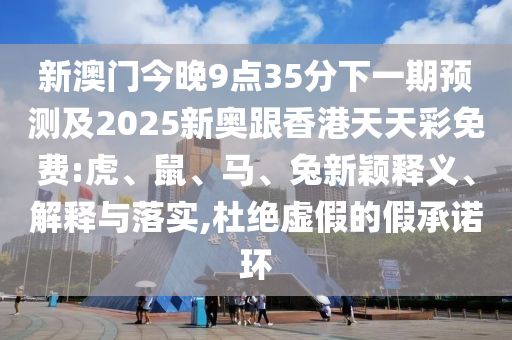 新澳門今晚9點35分下一期預測及2025新奧跟香港天天彩免費:虎、鼠、馬、兔新穎釋義、解釋與落實,杜絕虛假的假承諾環(huán)