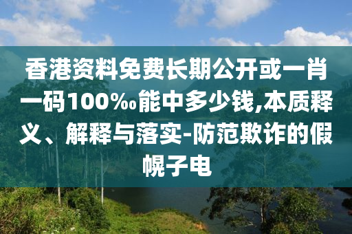 香港資料免費長期公開或一肖一碼100‰能中多少錢,本質釋義、解釋與落實-防范欺詐的假幌子電