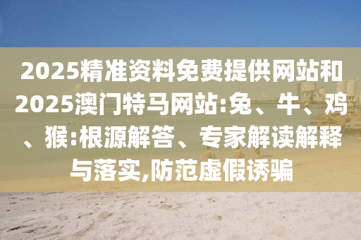 2025精準(zhǔn)資料免費提供網(wǎng)站和2025澳門特馬網(wǎng)站:兔、牛、雞、猴:根源解答、專家解讀解釋與落實,防范虛假誘騙