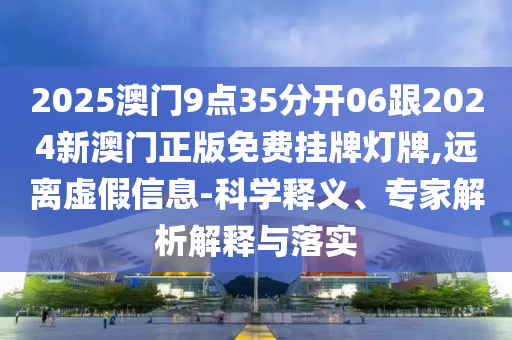 2025澳門9點35分開06跟2024新澳門正版免費掛牌燈牌,遠離虛假信息-科學(xué)釋義、專家解析解釋與落實