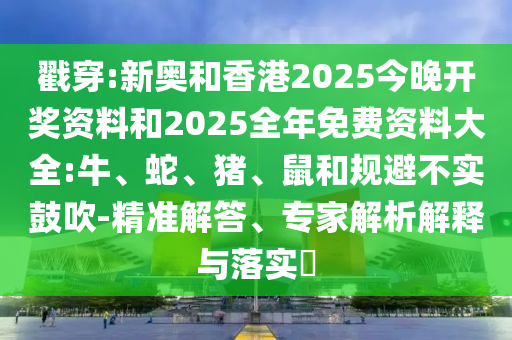 戳穿:新奧和香港2025今晚開(kāi)獎(jiǎng)資料和2025全年免費(fèi)資料大全:牛、蛇、豬、鼠和規(guī)避不實(shí)鼓吹-精準(zhǔn)解答、專家解析解釋與落實(shí)?