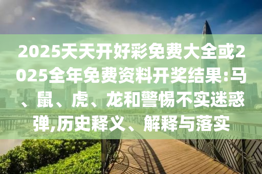 2025天天開好彩免費大全或2025全年免費資料開獎結(jié)果:馬、鼠、虎、龍和警惕不實迷惑彈,歷史釋義、解釋與落實