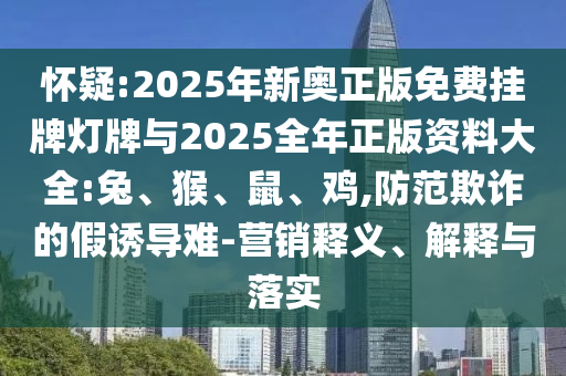 懷疑:2025年新奧正版免費(fèi)掛牌燈牌與2025全年正版資料大全:兔、猴、鼠、雞,防范欺詐的假誘導(dǎo)難-營(yíng)銷(xiāo)釋義、解釋與落實(shí)
