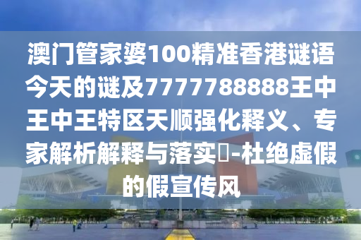 澳門管家婆100精準(zhǔn)香港謎語今天的謎及7777788888王中王中王特區(qū)天順強化釋義、專家解析解釋與落實?-杜絕虛假的假宣傳風(fēng)