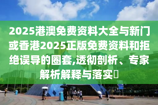 2025港澳免費(fèi)資料大全與新門(mén)或香港2025正版免費(fèi)資料和拒絕誤導(dǎo)的圈套,透徹剖析、專家解析解釋與落實(shí)?