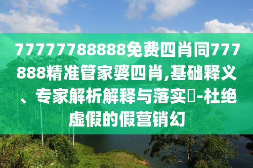 77777788888免費四肖同777888精準(zhǔn)管家婆四肖,基礎(chǔ)釋義、專家解析解釋與落實?-杜絕虛假的假營銷幻