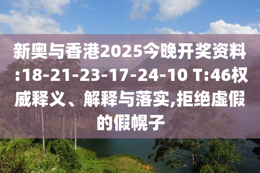 新奧與香港2025今晚開獎(jiǎng)資料:18-21-23-17-24-10 T:46權(quán)威釋義、解釋與落實(shí),拒絕虛假的假幌子