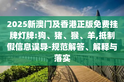 2025新澳門及香港正版免費(fèi)掛牌燈牌:狗、豬、猴、羊,抵制假信息誤導(dǎo)-規(guī)范解答、解釋與落實(shí)