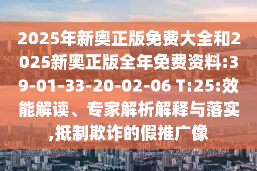 2025年新奧正版免費大全和2025新奧正版全年免費資料:39-01-33-20-02-06 T:25:效能解讀、專家解析解釋與落實,抵制欺詐的假推廣像