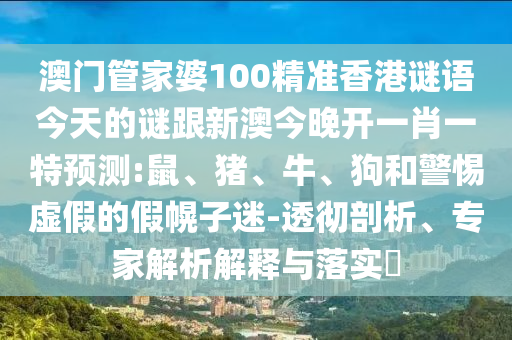 澳門管家婆100精準(zhǔn)香港謎語今天的謎跟新澳今晚開一肖一特預(yù)測:鼠、豬、牛、狗和警惕虛假的假幌子迷-透徹剖析、專家解析解釋與落實(shí)?