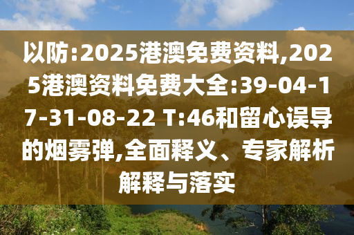 以防:2025港澳免費(fèi)資料,2025港澳資料免費(fèi)大全:39-04-17-31-08-22 T:46和留心誤導(dǎo)的煙霧彈,全面釋義、專(zhuān)家解析解釋與落實(shí)