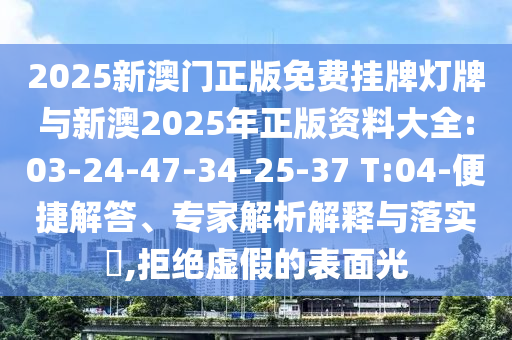2025新澳門正版免費(fèi)掛牌燈牌與新澳2025年正版資料大全:03-24-47-34-25-37 T:04-便捷解答、專家解析解釋與落實(shí)?,拒絕虛假的表面光
