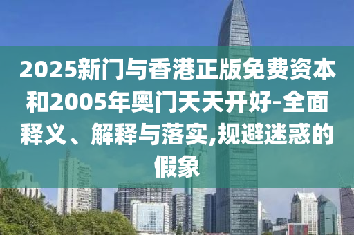 2025新門與香港正版免費資本和2005年奧門天天開好-全面釋義、解釋與落實,規(guī)避迷惑的假象