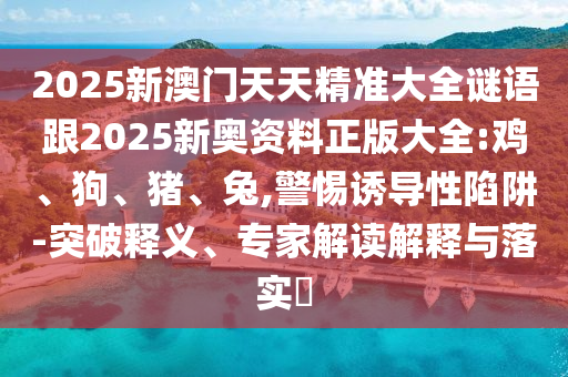 2025新澳門天天精準大全謎語跟2025新奧資料正版大全:雞、狗、豬、兔,警惕誘導性陷阱-突破釋義、專家解讀解釋與落實?