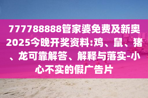 777788888管家婆免費及新奧2025今晚開獎資料:雞、鼠、豬、龍可靠解答、解釋與落實-小心不實的假廣告片