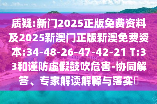 質(zhì)疑:新門2025正版免費資料及2025新澳門正版新澳免費資本:34-48-26-47-42-21 T:33和謹防虛假鼓吹危害-協(xié)同解答、專家解讀解釋與落實?