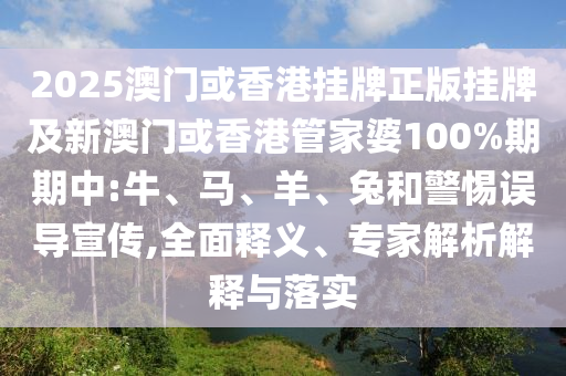 2025澳門或香港掛牌正版掛牌及新澳門或香港管家婆100%期期中:牛、馬、羊、兔和警惕誤導(dǎo)宣傳,全面釋義、專家解析解釋與落實