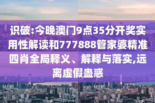 識(shí)破:今晚澳門9點(diǎn)35分開獎(jiǎng)實(shí)用性解讀和777888管家婆精準(zhǔn)四肖全局釋義、解釋與落實(shí),遠(yuǎn)離虛假蠱惑