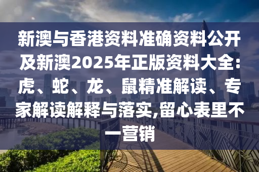 新澳與香港資料準確資料公開及新澳2025年正版資料大全:虎、蛇、龍、鼠精準解讀、專家解讀解釋與落實,留心表里不一營銷