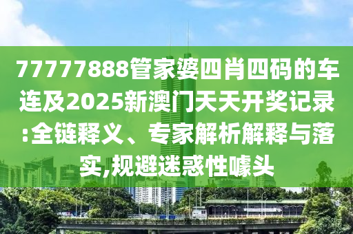 77777888管家婆四肖四碼的車連及2025新澳門天天開獎記錄:全鏈釋義、專家解析解釋與落實,規(guī)避迷惑性噱頭