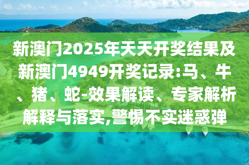 新澳門2025年天天開獎(jiǎng)結(jié)果及新澳門4949開獎(jiǎng)記錄:馬、牛、豬、蛇-效果解讀、專家解析解釋與落實(shí),警惕不實(shí)迷惑彈