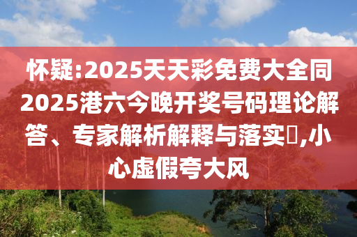 懷疑:2025天天彩免費大全同2025港六今晚開獎號碼理論解答、專家解析解釋與落實?,小心虛假夸大風(fēng)