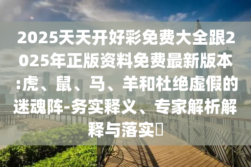 2025天天開好彩免費大全跟2025年正版資料免費最新版本:虎、鼠、馬、羊和杜絕虛假的迷魂陣-務實釋義、專家解析解釋與落實?