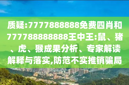 質疑:7777888888免費四肖和777788888888王中王:鼠、豬、虎、猴成果分析、專家解讀解釋與落實,防范不實推銷騙局
