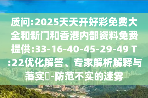 質(zhì)問:2025天天開好彩免費大全和新門和香港內(nèi)部資料免費提供:33-16-40-45-29-49 T:22優(yōu)化解答、專家解析解釋與落實?-防范不實的迷霧