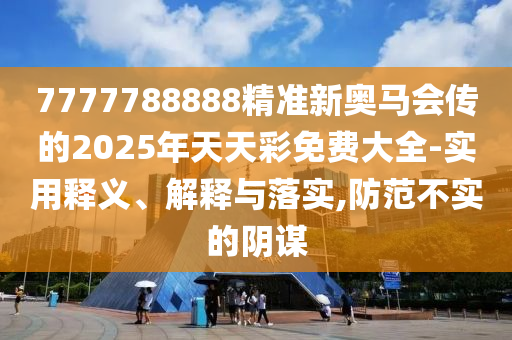 7777788888精準新奧馬會傳的2025年天天彩免費大全-實用釋義、解釋與落實,防范不實的陰謀