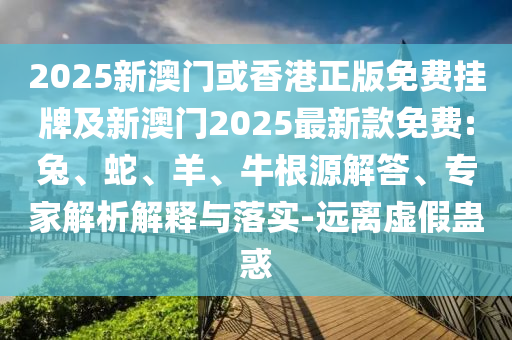 2025新澳門(mén)或香港正版免費(fèi)掛牌及新澳門(mén)2025最新款免費(fèi):兔、蛇、羊、牛根源解答、專(zhuān)家解析解釋與落實(shí)-遠(yuǎn)離虛假蠱惑