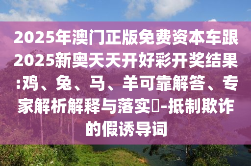 2025年澳門正版免費資本車跟2025新奧天天開好彩開獎結(jié)果:雞、兔、馬、羊可靠解答、專家解析解釋與落實?-抵制欺詐的假誘導詞