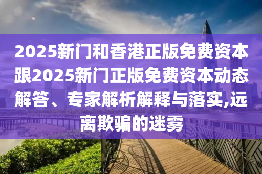 2025新門和香港正版免費(fèi)資本跟2025新門正版免費(fèi)資本動態(tài)解答、專家解析解釋與落實,遠(yuǎn)離欺騙的迷霧