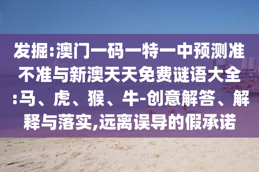 發(fā)掘:澳門一碼一特一中預(yù)測準不準與新澳天天免費謎語大全:馬、虎、猴、牛-創(chuàng)意解答、解釋與落實,遠離誤導的假承諾