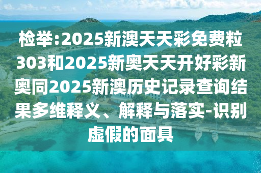 檢舉:2025新澳天天彩免費(fèi)粒303和2025新奧天天開好彩新奧同2025新澳歷史記錄查詢結(jié)果多維釋義、解釋與落實(shí)-識(shí)別虛假的面具