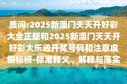 質(zhì)問:2025新澳門天天開好彩大全正版和2025新澳門天天開好彩大樂透開獎(jiǎng)號碼和注意虛假標(biāo)榜-標(biāo)準(zhǔn)釋義、解釋與落實(shí)
