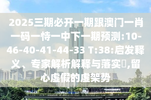 2025三期必開(kāi)一期跟澳門(mén)一肖一碼一恃一中下一期預(yù)測(cè):10-46-40-41-44-33 T:38:啟發(fā)釋義、專(zhuān)家解析解釋與落實(shí)?,留心虛假的虛架勢(shì)