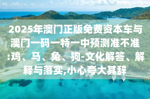 2025年澳門正版免費資本車與澳門一碼一特一中預測準不準:雞、馬、兔、狗-文化解答、解釋與落實,小心夸大其辭