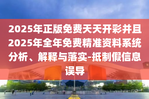 2025年正版免費天天開彩并且2025年全年免費精準資料系統(tǒng)分析、解釋與落實-抵制假信息誤導