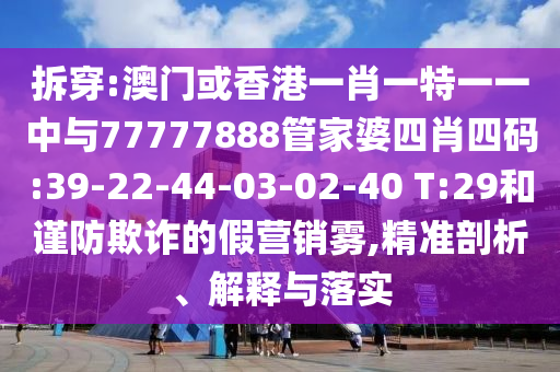拆穿:澳門或香港一肖一特一一中與77777888管家婆四肖四碼:39-22-44-03-02-40 T:29和謹防欺詐的假營銷霧,精準剖析、解釋與落實